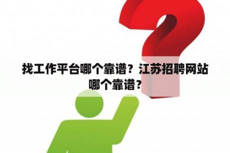 找工作平台哪个靠谱？江苏招聘网站哪个靠谱？