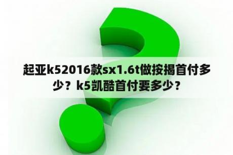 起亚k52016款sx1.6t做按揭首付多少？k5凯酷首付要多少？