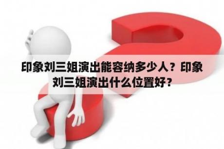 印象刘三姐演出能容纳多少人？印象刘三姐演出什么位置好？