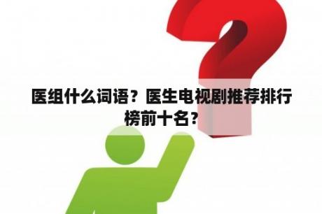 医组什么词语？医生电视剧推荐排行榜前十名？