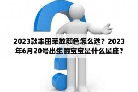 2023款丰田荣放颜色怎么选？2023年6月20号出生的宝宝是什么星座？