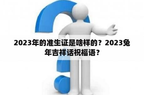 2023年的准生证是啥样的？2023兔年吉祥话祝福语？