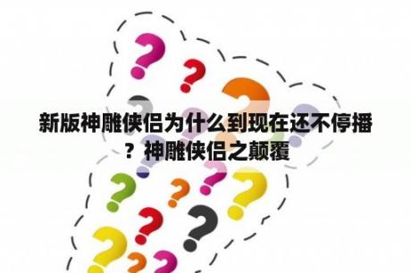 新版神雕侠侣为什么到现在还不停播？神雕侠侣之颠覆