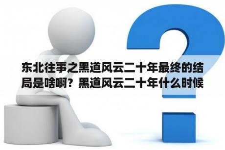 东北往事之黑道风云二十年最终的结局是啥啊？黑道风云二十年什么时候上映？