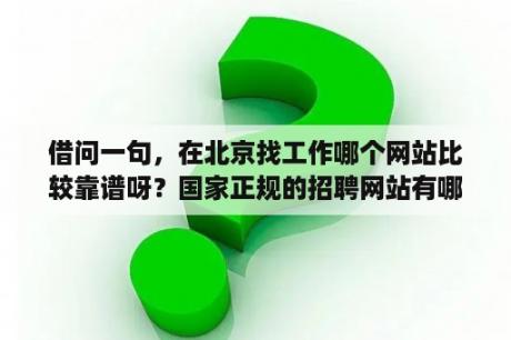 借问一句，在北京找工作哪个网站比较靠谱呀？国家正规的招聘网站有哪些平台