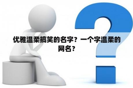 优雅温柔搞笑的名字？一个字温柔的网名？