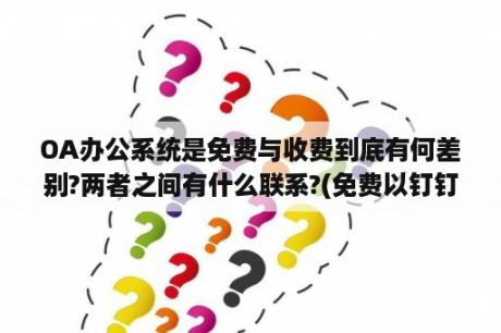 OA办公系统是免费与收费到底有何差别?两者之间有什么联系?(免费以钉钉为例，收费以10oa为例)？协同办公与OA系统，是不是同一个概念？