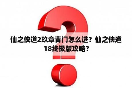 仙之侠道2玖章青门怎么进？仙之侠道18终极版攻略？