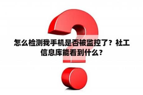 怎么检测我手机是否被监控了？社工信息库能看到什么？