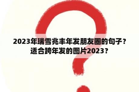 2023年瑞雪兆丰年发朋友圈的句子？适合跨年发的图片2023？