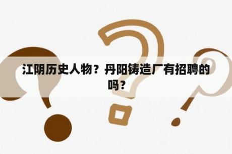 江阴历史人物？丹阳铸造厂有招聘的吗？