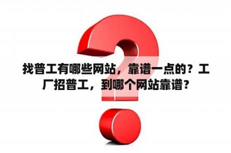 找普工有哪些网站，靠谱一点的？工厂招普工，到哪个网站靠谱？