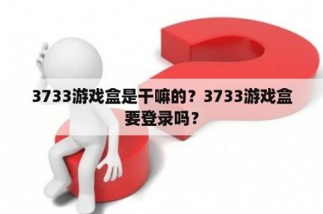 3733游戏盒是干嘛的？3733游戏盒要登录吗？