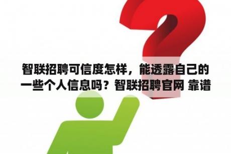 智联招聘可信度怎样，能透露自己的一些个人信息吗？智联招聘官网 靠谱吗？
