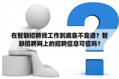 在智联招聘找工作到底靠不靠谱？智联招聘网上的招聘信息可信吗？