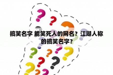 搞笑名字 能笑死人的网名？江湖人称的搞笑名字？