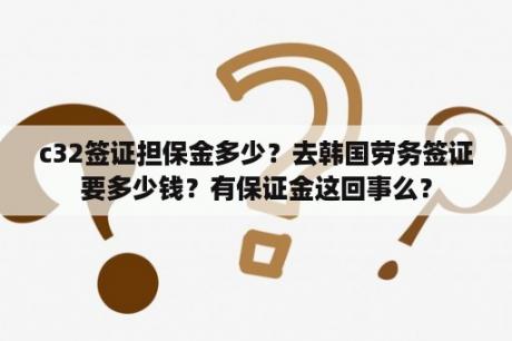 c32签证担保金多少？去韩国劳务签证要多少钱？有保证金这回事么？