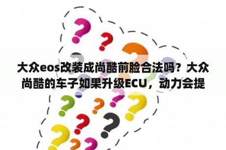 大众eos改装成尚酷前脸合法吗？大众尚酷的车子如果升级ECU，动力会提升多少？