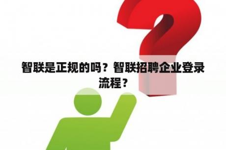 智联是正规的吗？智联招聘企业登录流程？