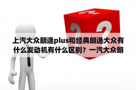 上汽大众朗逸plus和经典朗逸大众有什么发动机有什么区别？一汽大众朗逸2022落地价格？