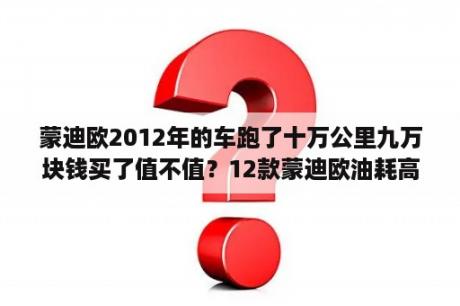 蒙迪欧2012年的车跑了十万公里九万块钱买了值不值？12款蒙迪欧油耗高？