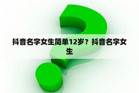 抖音名字女生简单12岁？抖音名字女生