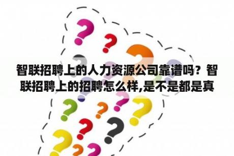 智联招聘上的人力资源公司靠谱吗？智联招聘上的招聘怎么样,是不是都是真实可靠的？