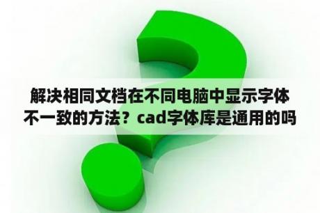 解决相同文档在不同电脑中显示字体不一致的方法？cad字体库是通用的吗？