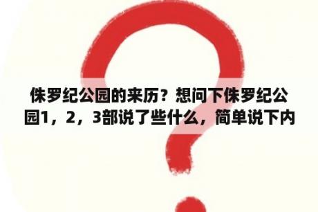 侏罗纪公园的来历？想问下侏罗纪公园1，2，3部说了些什么，简单说下内容？