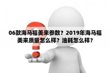 06款海马福美来参数？2019年海马福美来质量怎么样？油耗怎么样？