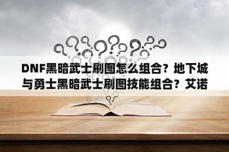 DNF黑暗武士刷图怎么组合？地下城与勇士黑暗武士刷图技能组合？艾诺迪亚4全职业属性，技能加点，把黑暗骑士讲详细点，我是个新手？