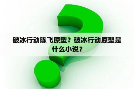 破冰行动陈飞原型？破冰行动原型是什么小说？