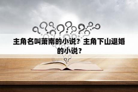 主角名叫萧南的小说？主角下山退婚的小说？