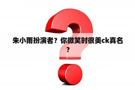 朱小雨扮演者？你微笑时很美ck真名？
