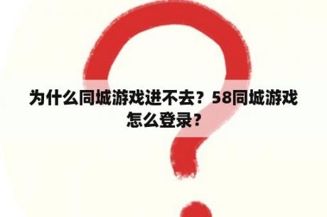 为什么同城游戏进不去？58同城游戏怎么登录？