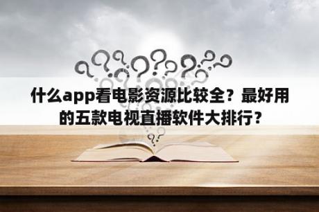 什么app看电影资源比较全？最好用的五款电视直播软件大排行？