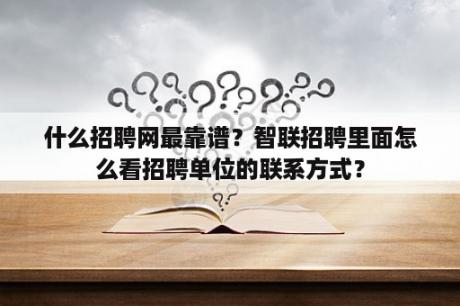 什么招聘网最靠谱？智联招聘里面怎么看招聘单位的联系方式？