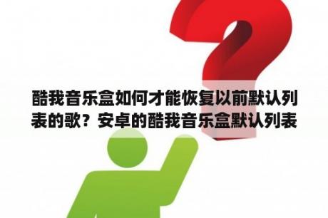 酷我音乐盒如何才能恢复以前默认列表的歌？安卓的酷我音乐盒默认列表怎么清空？