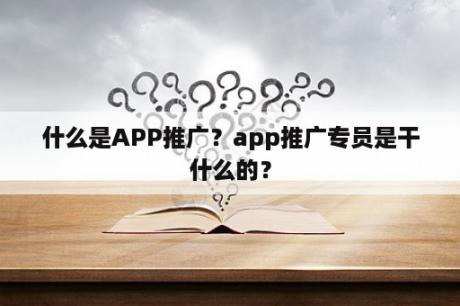 什么是APP推广？app推广专员是干什么的？