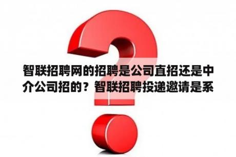 智联招聘网的招聘是公司直招还是中介公司招的？智联招聘投递邀请是系统还是真人？