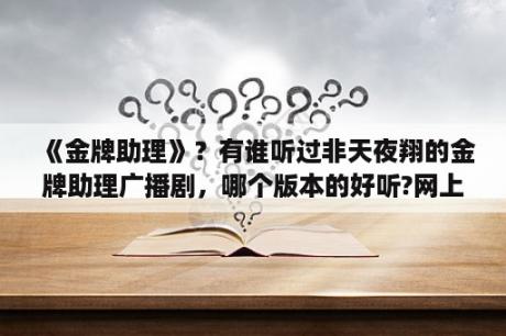 《金牌助理》？有谁听过非天夜翔的金牌助理广播剧，哪个版本的好听?网上太多版本了，推荐一下，谢谢？