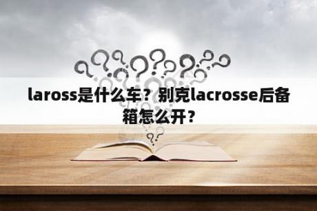 laross是什么车？别克lacrosse后备箱怎么开？