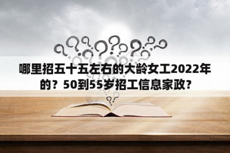 哪里招五十五左右的大龄女工2022年的？50到55岁招工信息家政？