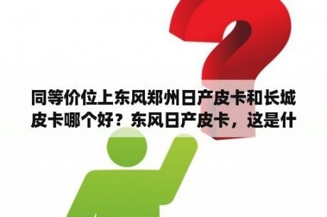 同等价位上东风郑州日产皮卡和长城皮卡哪个好？东风日产皮卡，这是什么故障？