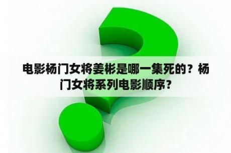 电影杨门女将姜彬是哪一集死的？杨门女将系列电影顺序？