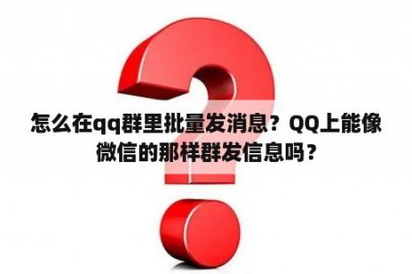 怎么在qq群里批量发消息？QQ上能像微信的那样群发信息吗？