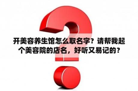 开美容养生馆怎么取名字？请帮我起个美容院的店名，好听又易记的？