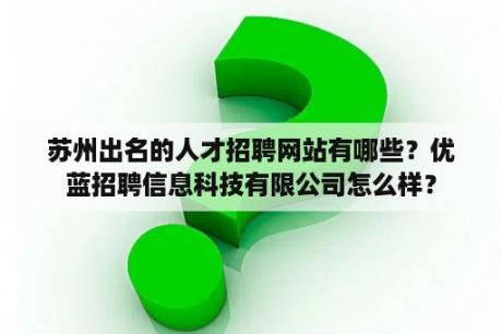 苏州出名的人才招聘网站有哪些？优蓝招聘信息科技有限公司怎么样？