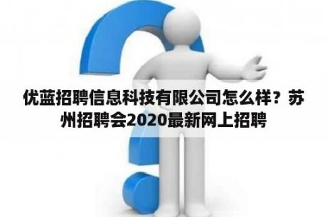 优蓝招聘信息科技有限公司怎么样？苏州招聘会2020最新网上招聘