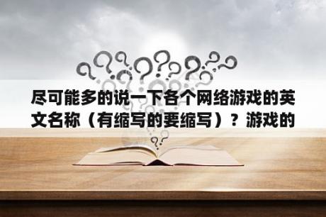 尽可能多的说一下各个网络游戏的英文名称（有缩写的要缩写）？游戏的英文名称？